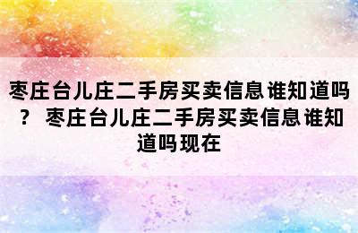 枣庄台儿庄二手房买卖信息谁知道吗？ 枣庄台儿庄二手房买卖信息谁知道吗现在